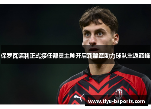 保罗瓦诺利正式接任都灵主帅开启新篇章助力球队重返巅峰 保罗瓦诺利正式接任都灵主帅开启新篇章助力球队重返巅峰