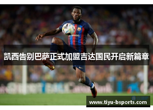 凯西告别巴萨正式加盟吉达国民开启新篇章 凯西告别巴萨正式加盟吉达国民开启新篇章