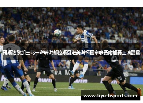 哥斯达黎加三比一逆转洪都拉斯挺进美洲杯国家联赛附加赛上演翻盘