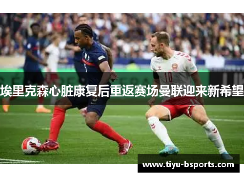 埃里克森心脏康复后重返赛场曼联迎来新希望