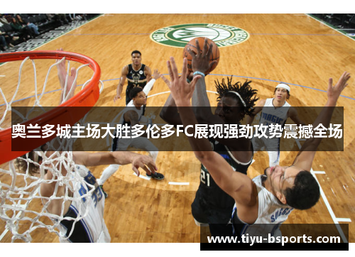 奥兰多城主场大胜多伦多FC展现强劲攻势震撼全场