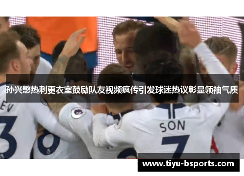 孙兴慜热刺更衣室鼓励队友视频疯传引发球迷热议彰显领袖气质
