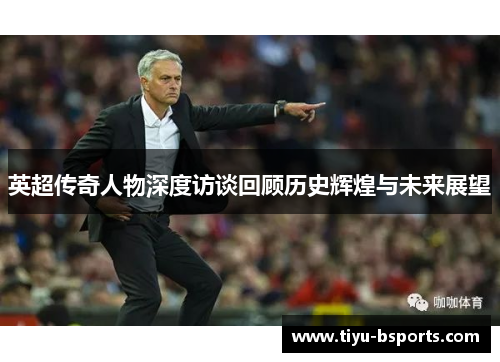 英超传奇人物深度访谈回顾历史辉煌与未来展望