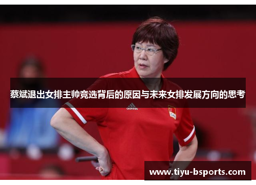 蔡斌退出女排主帅竞选背后的原因与未来女排发展方向的思考